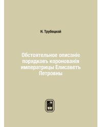 Обстоятельное описанiе порядковъ коронованiя императрицы Елисаветъ Петровны