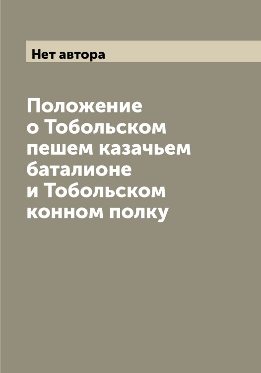 Обложка книги «Положение о Тобольском пешем казачьем баталионе и Тобольском конном полку» — Нет автора, ISBN 9785519769327