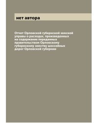 Отчет Орловской губернской земской управы о расходах, произведенных на содержание переданных правительством Орловскому губернскому земству шоссейных дорог Орловской губернии