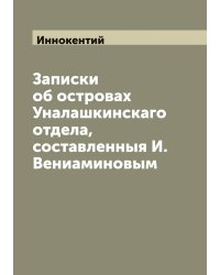 Записки об островах Уналашкинскаго отдела, составленныя И. Вениаминовым