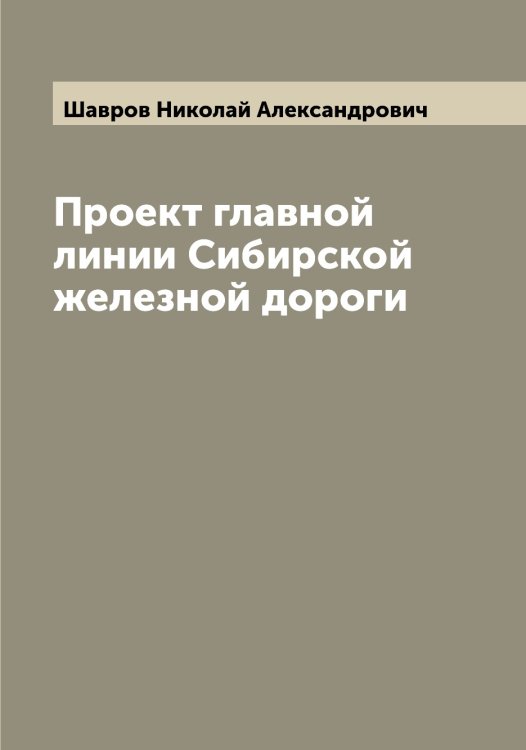 Обложка книги «Проект главной линии Сибирской железной дороги» — Шавров Николай Александрович, ISBN 9785521305872
