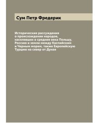 Исторические рассуждения о происхождении народов, населявших в средние века Польшу, Россию и земли между Каспийским и Черным морем, также Европейскую Турцию на север от Дуная