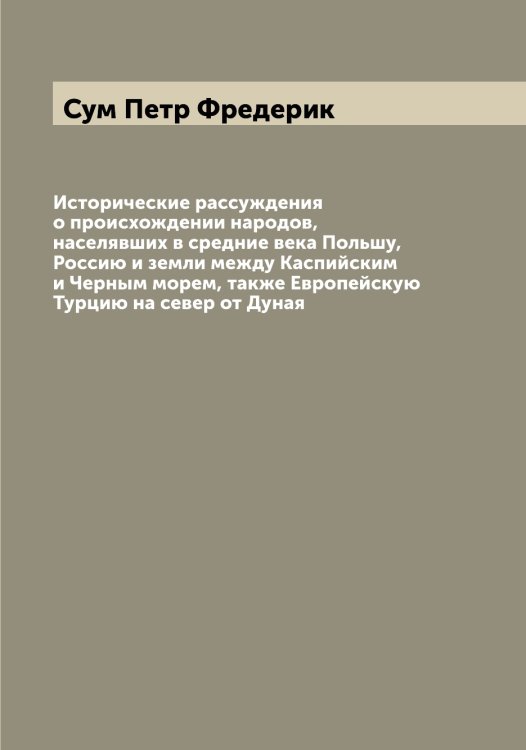 Обложка книги «Исторические рассуждения о происхождении народов, населявших в средние века Польшу, Россию и земли между Каспийским и Черным морем, также Европейскую Турцию на север от Дуная» — Сум Петр Фредерик, ISBN 9785519758192