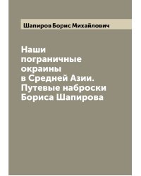 Наши пограничные окраины в Средней Азии. Путевые наброски Бориса Шапирова