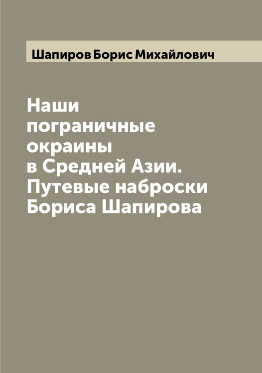 Наши пограничные окраины в Средней Азии. Путевые наброски Бориса Шапирова Обложка книги «Наши пограничные окраины в Средней Азии. Путевые наброски Бориса Шапирова» — Шапиров Борис Михайлович, ISBN 9785521306527