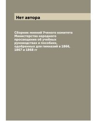 Сборник мнений Ученого комитета Министерства народного просвещения об учебных руководствах и пособиях, одобренных для гимназий в 1866, 1867 и 1868 гг