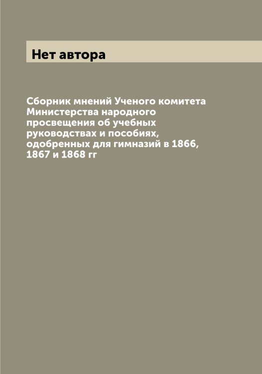 Обложка книги «Сборник мнений Ученого комитета Министерства народного просвещения об учебных руководствах и пособиях, одобренных для гимназий в 1866, 1867 и 1868 гг» — Нет автора, ISBN 9785519831345