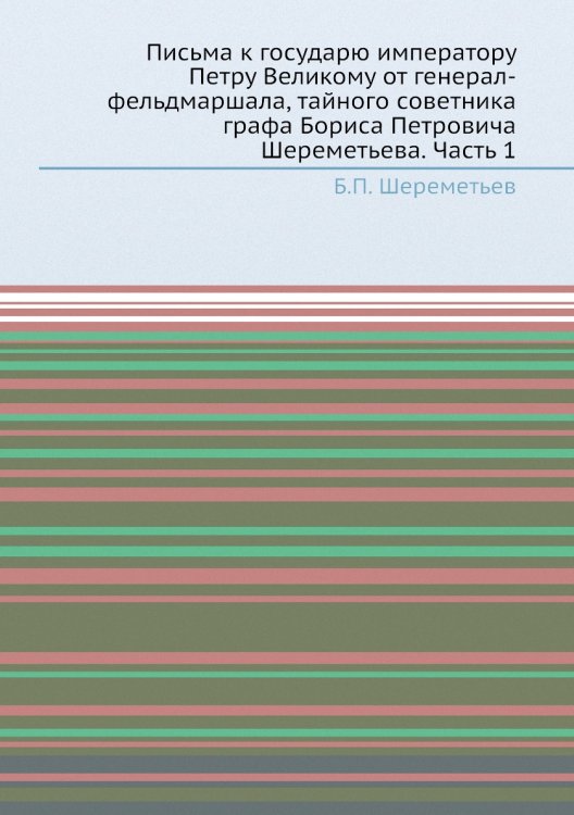 Письма к государю императору Петру Великому от генерал-фельдмаршала, тайного советника графа Бориса Петровича Шереметьева. Часть 1