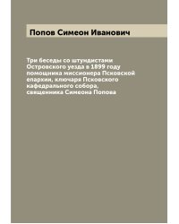 Три беседы со штундистами Островского уезда в 1899 году помощника миссионера Псковской епархии, ключаря Псковского кафедрального собора, священника Симеона Попова