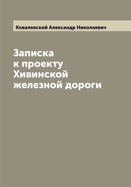 Записка к проекту Хивинской железной дороги Обложка книги «Записка к проекту Хивинской железной дороги» — Ковалевский Александр Николаевич, ISBN 9785519895149