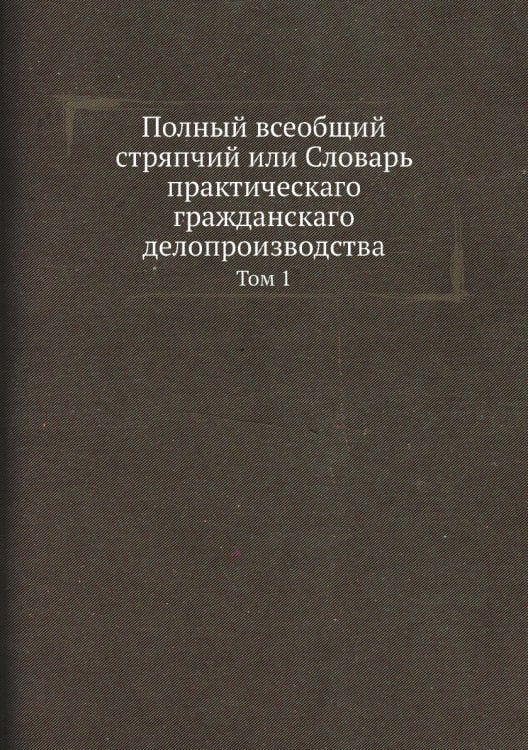 Полный всеобщий стряпчий или Словарь практическаго гражданскаго делопроизводства