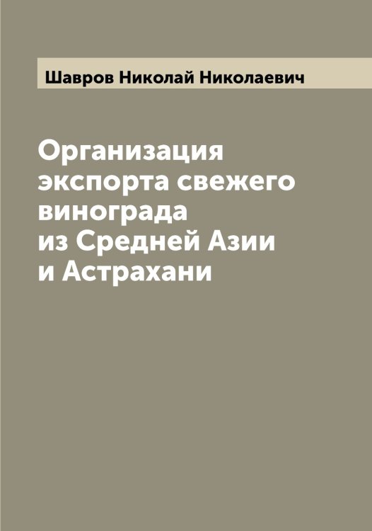 Обложка книги «Организация экспорта свежего винограда из Средней Азии и Астрахани» — Шавров Николай Николаевич, ISBN 9785521305971