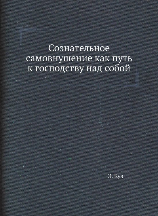 Сознательное самовнушение как путь к господству над собой Сознательное самовнушение как путь к господству над собой