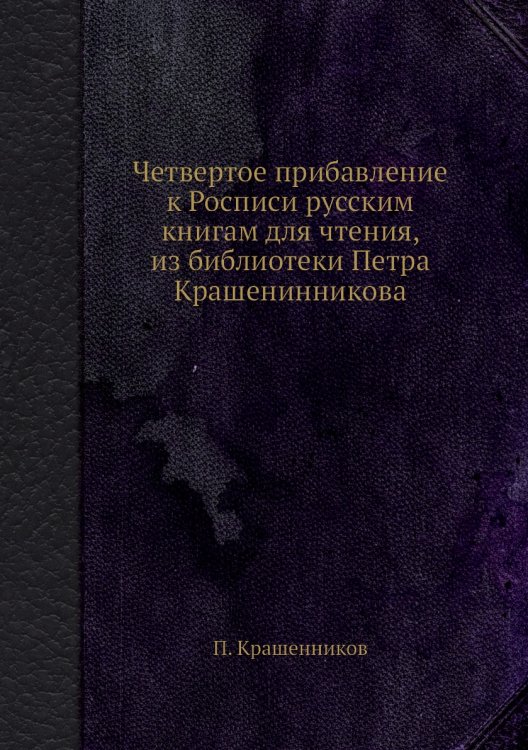 Четвертое прибавление к Росписи русским книгам для чтения, из библиотеки Петра Крашенинникова Четвертое прибавление к Росписи русским книгам для чтения, из библиотеки Петра Крашенинникова