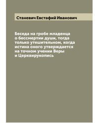 Беседа на гробе младенца о бессмертии души, тогда только утешительном, когда истина оного утверждается на точном учении Веры и Церквирукопись