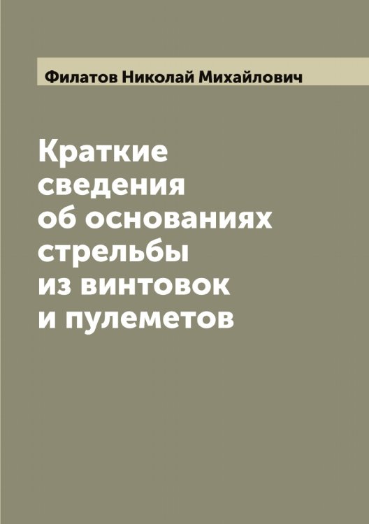 Обложка книги «Краткие сведения об основаниях стрельбы из винтовок и пулеметов» — Филатов Николай Михайлович, ISBN 9785521282326