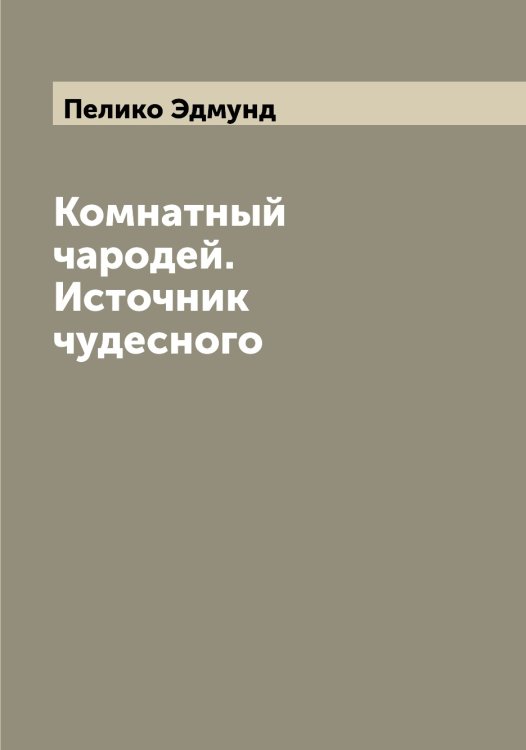Обложка книги «Комнатный чародей. Источник чудесного» — Пелико Эдмунд, ISBN 9785521274574