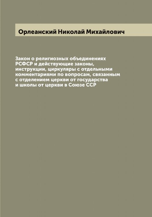 Обложка книги «Закон о религиозных объединениях РСФСР и действующие законы, инструкции, циркуляры с отдельными комментариями по вопросам, связанным с отделением церкви от государства и школы от церкви в Союзе ССР» — Орлеанский Николай Михайлович, ISBN 9785521264179