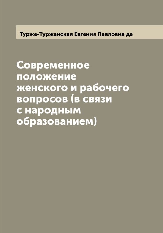 Современное положение женского и рабочего вопросов (в связи с народным образованием) Обложка книги «Современное положение женского и рабочего вопросов (в связи с народным образованием)» — Турже-Туржанская Евгения Павловна де, ISBN 9785519780032
