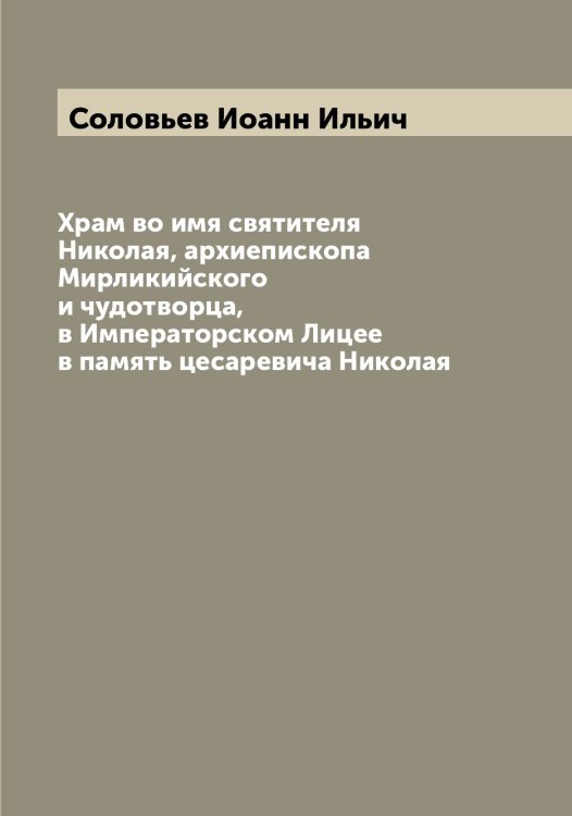 Обложка книги «Храм во имя святителя Николая, архиепископа Мирликийского и чудотворца, в Императорском Лицее в память цесаревича Николая» — Соловьев Иоанн Ильич, ISBN 9785519747639