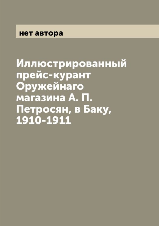 Обложка книги «Иллюстрированный прейс-курант Оружейнаго магазина А. П. Петросян, в Баку, 1910-1911» — нет автора, ISBN 9785521266456