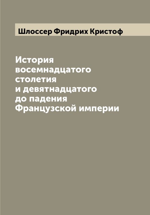 Обложка книги «История восемнадцатого столетия и девятнадцатого до падения Французской империи» — Шлоссер Фридрих Кристоф, ISBN 9785521313372