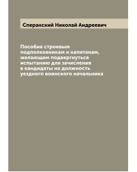 Пособие строевым подполковникам и капитанам, желающим подвергнуться испытанию для зачисления в кандидаты на должность уездного воинского начальника