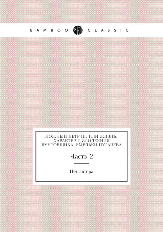 Ложный Петр III, или Жизнь, характер и злодеяния бунтовщика, Емельки Пугачева