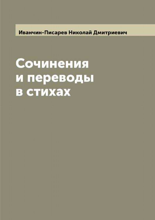 Обложка книги «Сочинения и переводы в стихах Н. Иванчина-Писарева» — Иванчин-Писарев Николай Дмитриевич, ISBN 9785519867115