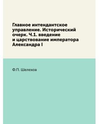 Главное интендантское управление. Исторический очерк. Ч.1. введение и царствование императора Александра I