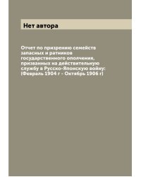 Отчет по призрению семейств запасных и ратников государственного ополчения, призванных на действительную службу в Русско-Японскую войну: (Февраль 1904 г - Октябрь 1906 г)
