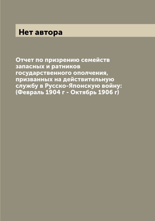 Обложка книги «Отчет по призрению семейств запасных и ратников государственного ополчения, призванных на действительную службу в Русско-Японскую войну: (Февраль 1904 г - Октябрь 1906 г)» — Нет автора, ISBN 9785519817998