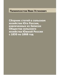 Сборник статей о сельском хозяйстве Юга России, извлеченных из Записок Общества сельского хозяйства Южной России с 1830 по 1868 год