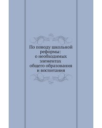 По поводу школьной реформы: о необходимых элементах общего образования и воспитания