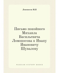 Письмо покойного Михаила Васильевича Ломоносова к Ивану Ивановичу Шувалову