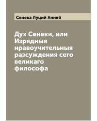 Дух Сенеки, или Изрядныя нравоучительныя разсуждения сего великаго философа