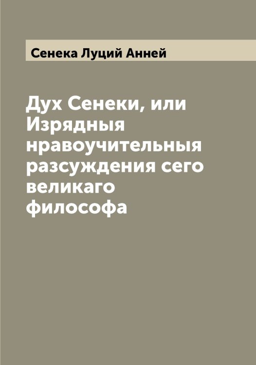 Обложка книги «Дух Сенеки, или Изрядныя нравоучительныя разсуждения сего великаго философа» — Сенека Луций Анней, ISBN 9785519853484