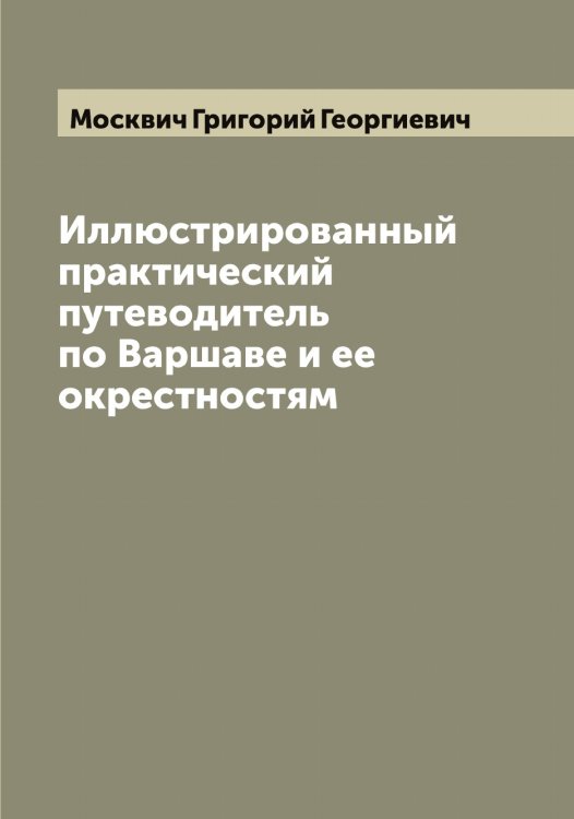 Иллюстрированный практический путеводитель по Варшаве и ее окрестностям Обложка книги «Иллюстрированный практический путеводитель по Варшаве и ее окрестностям» — Москвич Григорий Георгиевич, ISBN 9785519975780
