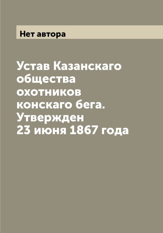 Обложка книги «Устав Казанскаго общества охотников конскаго бега. Утвержден 23 июня 1867 года» — Нет автора, ISBN 9785519876483