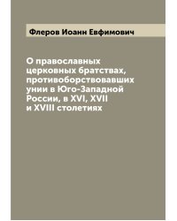 О православных церковных братствах, противоборствовавших унии в Юго-Западной России, в XVI, XVII и XVIII столетиях