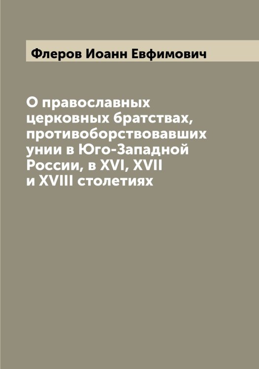 Обложка книги «О православных церковных братствах, противоборствовавших унии в Юго-Западной России, в XVI, XVII и XVIII столетиях» — Флеров Иоанн Евфимович, ISBN 9785521284108