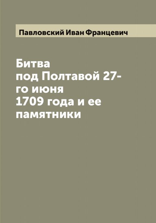 Обложка книги «Битва под Полтавой 27-го июня 1709 года и ее памятники» — Павловский Иван Францевич, ISBN 9785521270262