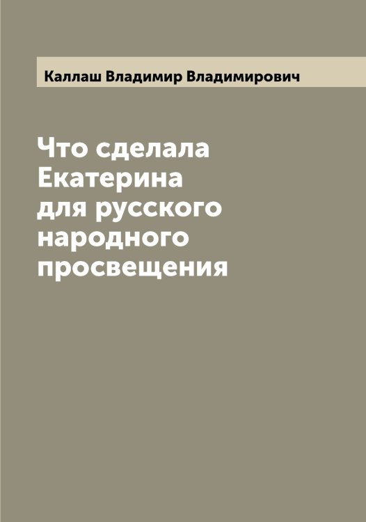 Обложка книги «Что сделала Екатерина  для русского народного просвещения» — Каллаш Владимир Владимирович, ISBN 9785519877954