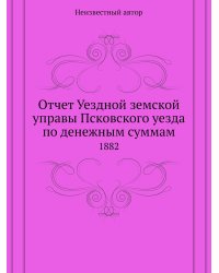 Отчет Уездной земской управы Псковского уезда по денежным суммам