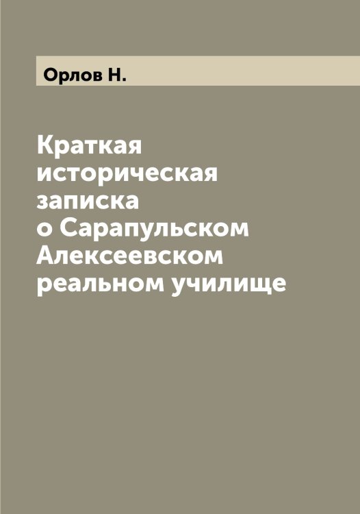 Обложка книги «Краткая историческая записка о Сарапульском Алексеевском реальном училище» — Орлов Н., ISBN 9785521264889