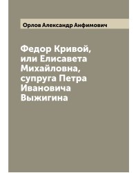 Федор Кривой, или Елисавета Михайловна, супруга Петра Ивановича Выжигина