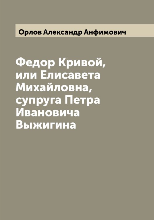 Обложка книги «Федор Кривой, или Елисавета Михайловна, супруга Петра Ивановича Выжигина» — Орлов Александр Анфимович, ISBN 9785521264247