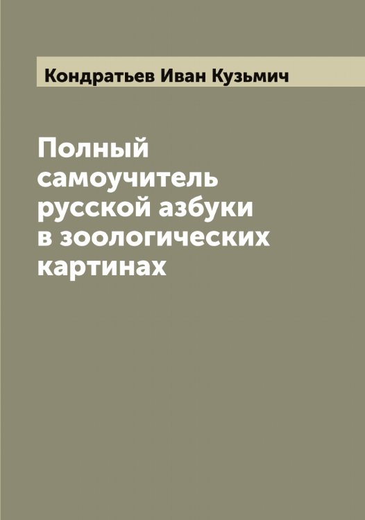 Обложка книги «Полный самоучитель русской азбуки в зоологических картинах» — Кондратьев Иван Кузьмич, ISBN 9785519900973