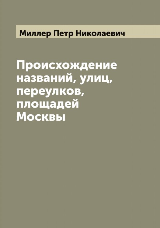 Обложка книги «Происхождение названий, улиц, переулков, площадей Москвы» — Миллер Петр Николаевич, ISBN 9785519965019