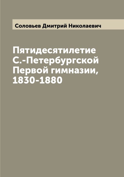 Обложка книги «Пятидесятилетие С.-Петербургской Первой гимназии, 1830-1880» — Соловьев Дмитрий Николаевич, ISBN 9785519747349